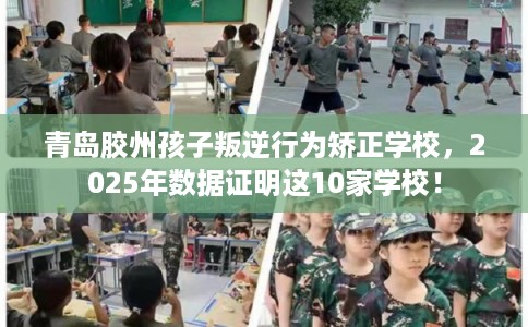 青岛胶州孩子叛逆行为矫正学校，2025年数据证明这10家学校！