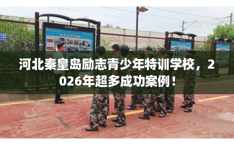 河北秦皇岛励志青少年特训学校，2026年超多成功案例！