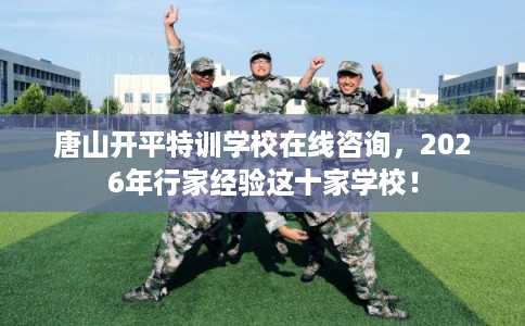 唐山开平特训学校在线咨询，2026年行家经验这十家学校！