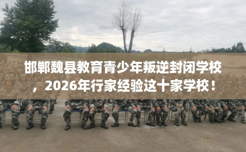 邯郸魏县教育青少年叛逆封闭学校,2026年行家经验这十家学校! 邯郸魏县教育青少年叛逆封闭学校,2026年行家经验这十家学校!