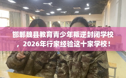 邯郸魏县教育青少年叛逆封闭学校,2026年行家经验这十家学校! 邯郸魏县教育青少年叛逆封闭学校,2026年行家经验这十家学校!