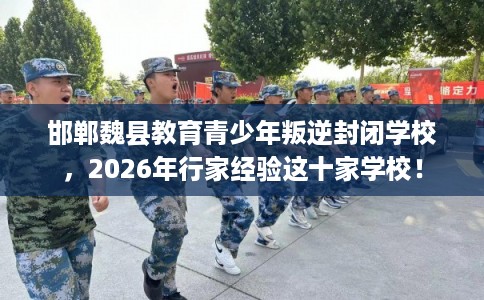 邯郸魏县教育青少年叛逆封闭学校，2026年行家经验这十家学校！