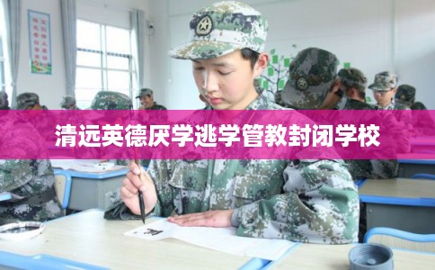 清远英德厌学逃学管教封闭学校 清远英德厌学逃学管教封闭学校