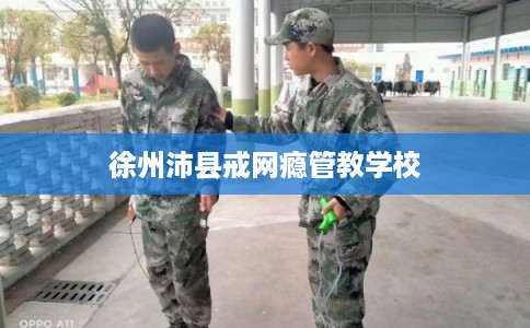 徐州沛县戒网瘾管教学校 徐州沛县戒网瘾管教学校