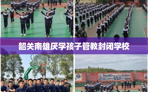 韶关南雄厌学孩子管教封闭学校