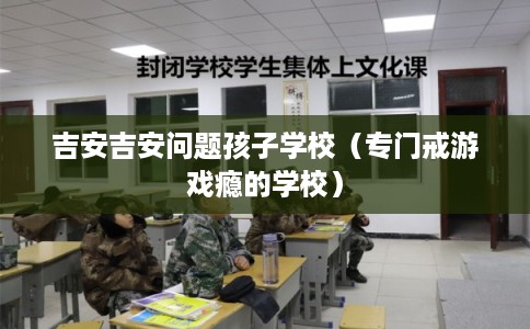 吉安吉安问题孩子学校（专门戒游戏瘾的学校）