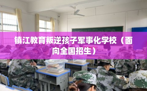 镇江教育叛逆孩子军事化学校（面向全国招生）