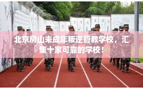 北京房山未成年叛逆管教学校，汇集十家可靠的学校！
