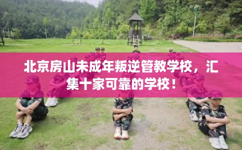 北京房山未成年叛逆管教学校，汇集十家可靠的学校！