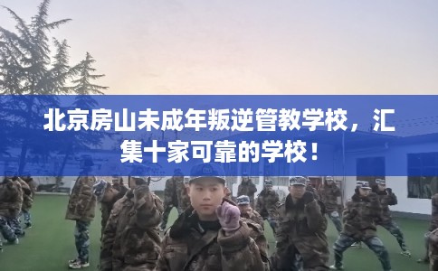 北京房山未成年叛逆管教学校，汇集十家可靠的学校！