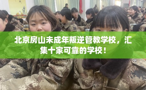 北京房山未成年叛逆管教学校，汇集十家可靠的学校！