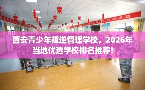 西安青少年叛逆管理学校，2026年当地优选学校排名推荐!