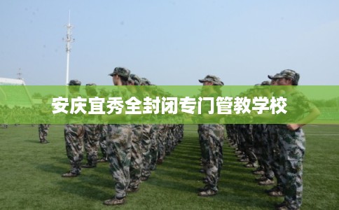 安庆宜秀全封闭专门管教学校