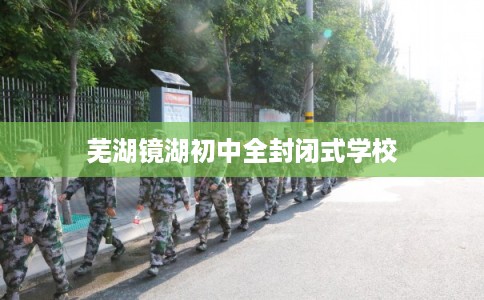 芜湖镜湖初中全封闭式学校