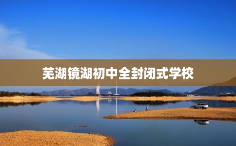 芜湖镜湖初中全封闭式学校