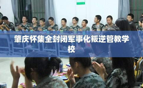 肇庆怀集全封闭军事化叛逆管教学校