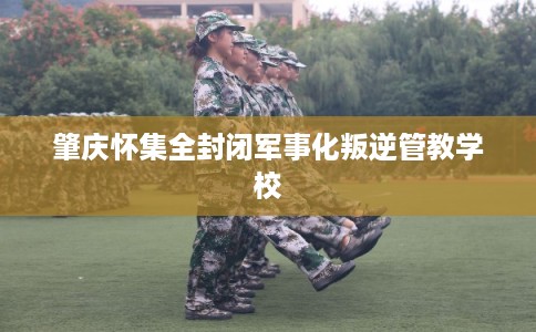 肇庆怀集全封闭军事化叛逆管教学校