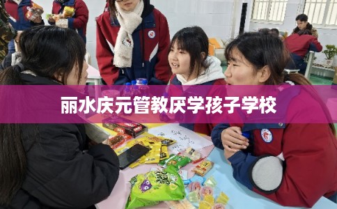 丽水庆元管教厌学孩子学校