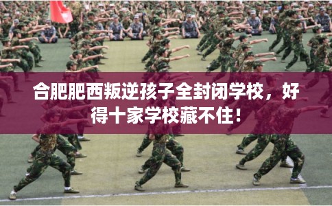 合肥肥西叛逆孩子全封闭学校，好得十家学校藏不住！