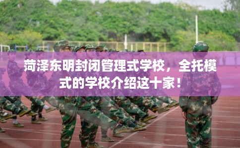 菏泽东明封闭管理式学校，全托模式的学校介绍这十家！