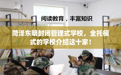 菏泽东明封闭管理式学校，全托模式的学校介绍这十家！