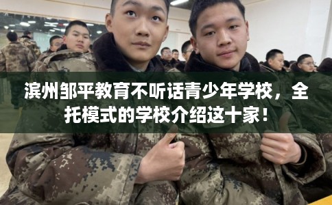 滨州邹平教育不听话青少年学校，全托模式的学校介绍这十家！