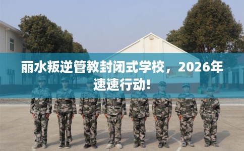 丽水叛逆管教封闭式学校,2026年速速行动! 丽水叛逆管教封闭式学校,2026年速速行动!