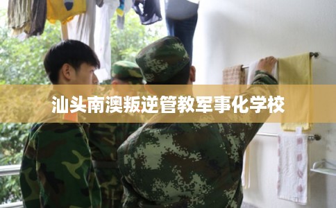 汕头南澳叛逆管教军事化学校