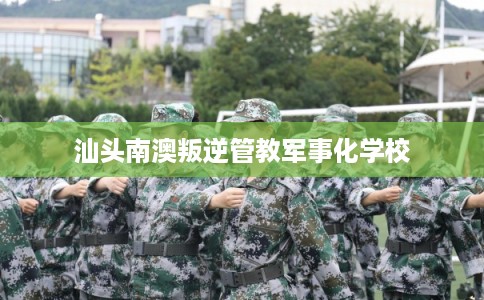 汕头南澳叛逆管教军事化学校