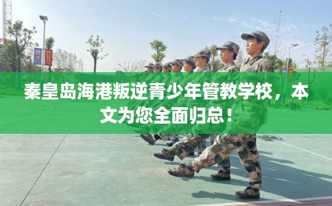 秦皇岛海港叛逆青少年管教学校,本文为您全面归总! 秦皇岛海港叛逆青少年管教学校,本文为您全面归总!