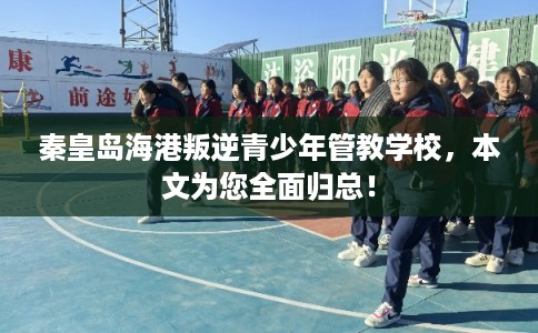 秦皇岛海港叛逆青少年管教学校，本文为您全面归总！