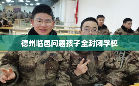 德州临邑问题孩子全封闭学校 德州临邑问题孩子全封闭学校