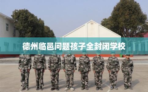 德州临邑问题孩子全封闭学校