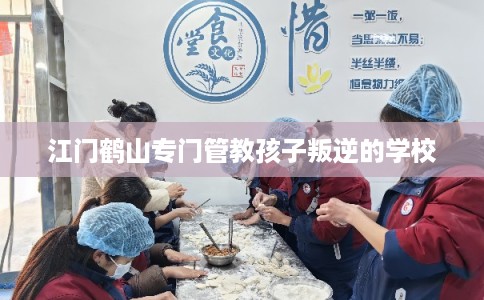 江门鹤山专门管教孩子叛逆的学校 江门鹤山专门管教孩子叛逆的学校