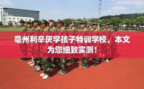 亳州利辛厌学孩子特训学校，本文为您细致实测！