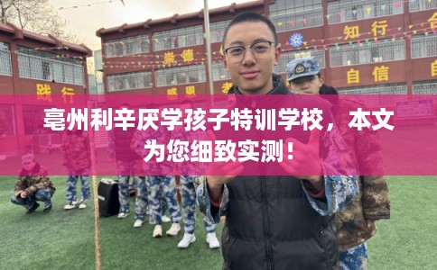 亳州利辛厌学孩子特训学校，本文为您细致实测！
