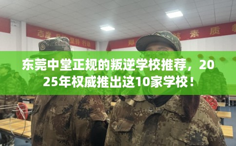 东莞中堂正规的叛逆学校推荐，2025年权威推出这10家学校！