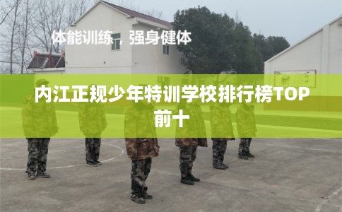 内江正规少年特训学校排行榜TOP前十