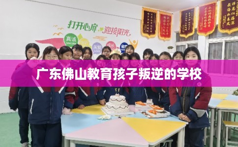 广东佛山教育孩子叛逆的学校