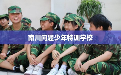 南川问题少年特训学校 南川问题少年特训学校