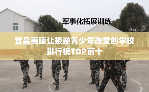 宜昌夷陵让叛逆青少年改变的学校排行榜TOP前十