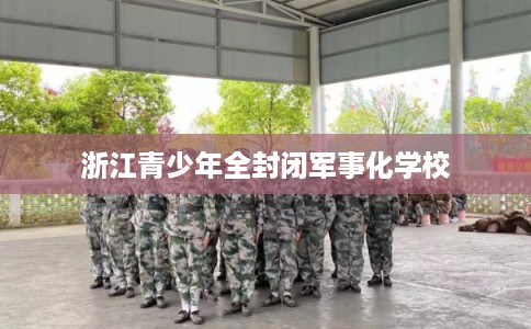 浙江青少年全封闭军事化学校