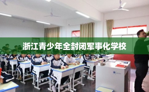 浙江青少年全封闭军事化学校