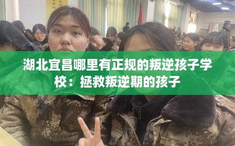 湖北宜昌哪里有正规的叛逆孩子学校：拯救叛逆期的孩子