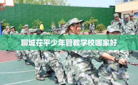 聊城茌平少年管教学校哪家好
