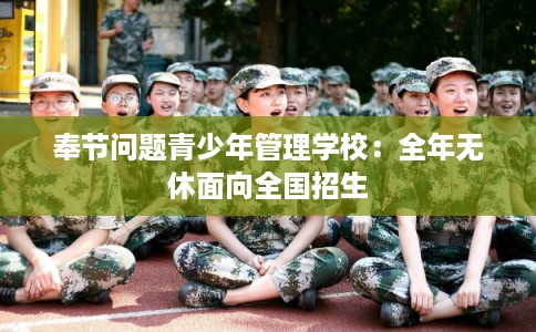 奉节问题青少年管理学校：全年无休面向全国招生