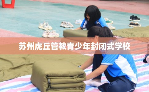 苏州虎丘管教青少年封闭式学校