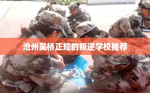 沧州吴桥正规的叛逆学校推荐 沧州吴桥正规的叛逆学校推荐