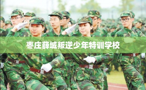 枣庄薛城叛逆少年特训学校