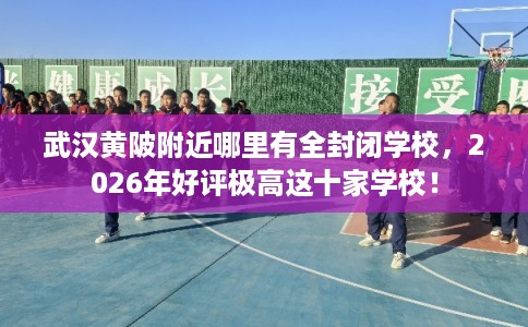 武汉黄陂附近哪里有全封闭学校,2026年好评极高这十家学校! 武汉黄陂附近哪里有全封闭学校,2026年好评极高这十家学校!